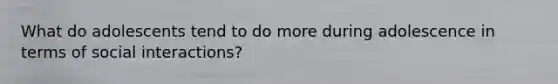 What do adolescents tend to do more during adolescence in terms of social interactions?