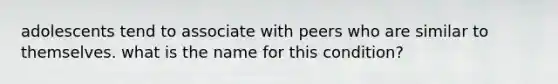adolescents tend to associate with peers who are similar to themselves. what is the name for this condition?
