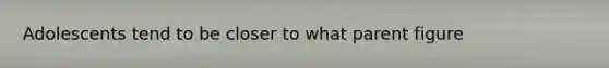 Adolescents tend to be closer to what parent figure