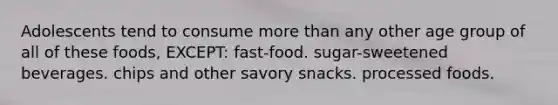 Adolescents tend to consume <a href='https://www.questionai.com/knowledge/keWHlEPx42-more-than' class='anchor-knowledge'>more than</a> any other age group of all of these foods, EXCEPT: fast-food. sugar-sweetened beverages. chips and other savory snacks. processed foods.