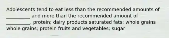 Adolescents tend to eat less than the recommended amounts of __________ and more than the recommended amount of __________. protein; dairy products saturated fats; whole grains whole grains; protein fruits and vegetables; sugar