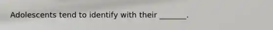 Adolescents tend to identify with their _______.