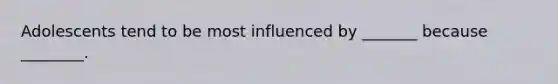 Adolescents tend to be most influenced by _______ because ________.