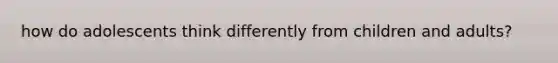 how do adolescents think differently from children and adults?