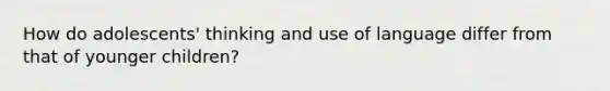 How do adolescents' thinking and use of language differ from that of younger children?
