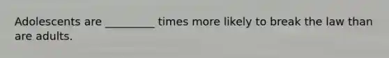 Adolescents are _________ times more likely to break the law than are adults.