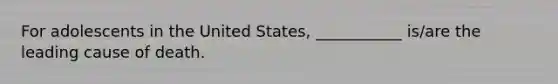 For adolescents in the United States, ___________ is/are the leading cause of death.