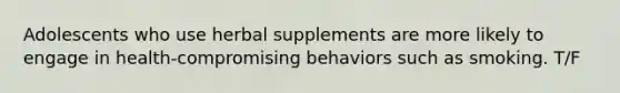 Adolescents who use herbal supplements are more likely to engage in health-compromising behaviors such as smoking. T/F