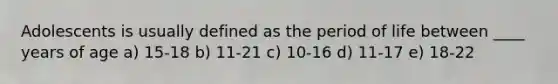 Adolescents is usually defined as the period of life between ____ years of age a) 15-18 b) 11-21 c) 10-16 d) 11-17 e) 18-22