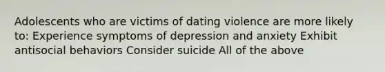 Adolescents who are victims of dating violence are more likely to: Experience symptoms of depression and anxiety Exhibit antisocial behaviors Consider suicide All of the above