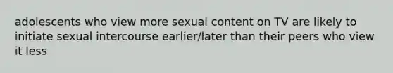 adolescents who view more sexual content on TV are likely to initiate sexual intercourse earlier/later than their peers who view it less