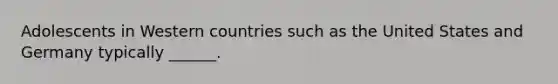 Adolescents in Western countries such as the United States and Germany typically ______.