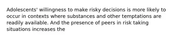 Adolescents' willingness to make risky decisions is more likely to occur in contexts where substances and other temptations are readily available. And the presence of peers in risk taking situations increases the