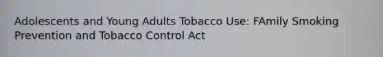 Adolescents and Young Adults Tobacco Use: FAmily Smoking Prevention and Tobacco Control Act