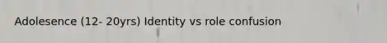 Adolesence (12- 20yrs) Identity vs role confusion
