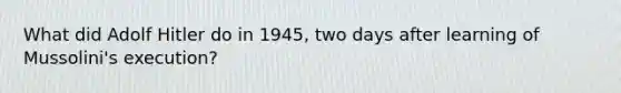 What did Adolf Hitler do in 1945, two days after learning of Mussolini's execution?