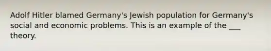 Adolf Hitler blamed Germany's Jewish population for Germany's social and economic problems. This is an example of the ___ theory.