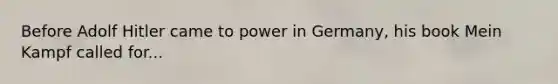 Before Adolf Hitler came to power in Germany, his book Mein Kampf called for...