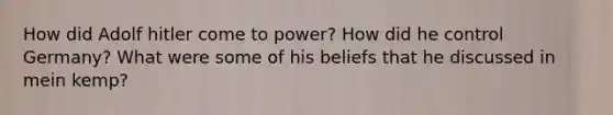 How did Adolf hitler come to power? How did he control Germany? What were some of his beliefs that he discussed in mein kemp?