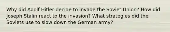 Why did Adolf Hitler decide to invade the Soviet Union? How did Joseph Stalin react to the invasion? What strategies did the Soviets use to slow down the German army?