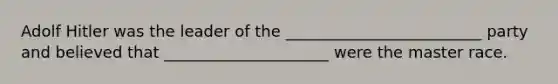 Adolf Hitler was the leader of the _________________________ party and believed that _____________________ were the master race.