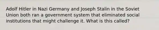 Adolf Hitler in Nazi Germany and Joseph Stalin in the Soviet Union both ran a government system that eliminated social institutions that might challenge it. What is this called?