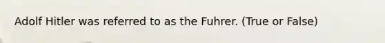 Adolf Hitler was referred to as the Fuhrer. (True or False)