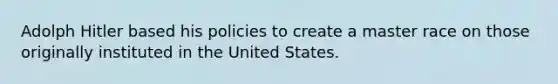 Adolph Hitler based his policies to create a master race on those originally instituted in the United States.