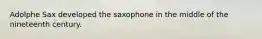 Adolphe Sax developed the saxophone in the middle of the nineteenth century.