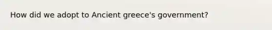 How did we adopt to Ancient greece's government?