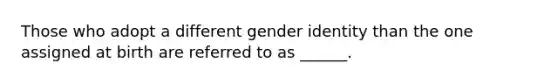 Those who adopt a different gender identity than the one assigned at birth are referred to as ______.