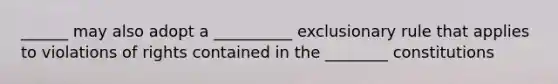 ______ may also adopt a __________ exclusionary rule that applies to violations of rights contained in the ________ constitutions