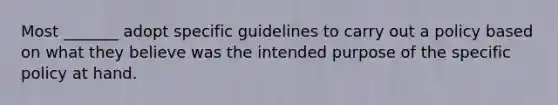 Most _______ adopt specific guidelines to carry out a policy based on what they believe was the intended purpose of the specific policy at hand.