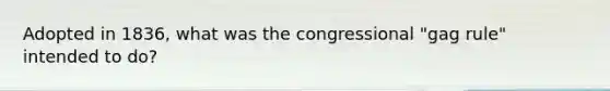 Adopted in 1836, what was the congressional "gag rule" intended to do?