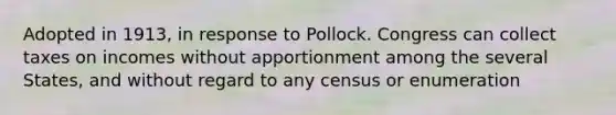 Adopted in 1913, in response to Pollock. Congress can collect taxes on incomes without apportionment among the several States, and without regard to any census or enumeration