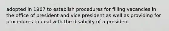 adopted in 1967 to establish procedures for filling vacancies in the office of president and vice president as well as providing for procedures to deal with the disability of a president