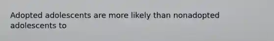 Adopted adolescents are more likely than nonadopted adolescents to