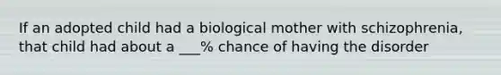 If an adopted child had a biological mother with schizophrenia, that child had about a ___% chance of having the disorder