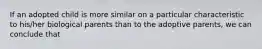 If an adopted child is more similar on a particular characteristic to his/her biological parents than to the adoptive parents, we can conclude that
