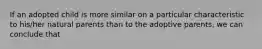 If an adopted child is more similar on a particular characteristic to his/her natural parents than to the adoptive parents, we can conclude that