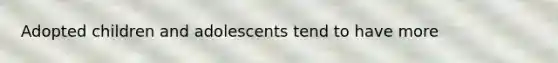 Adopted children and adolescents tend to have more