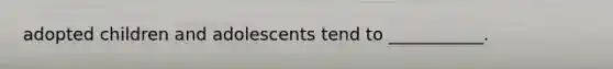 adopted children and adolescents tend to ___________.