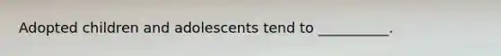 Adopted children and adolescents tend to __________.