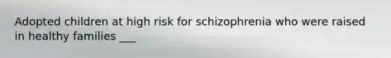 Adopted children at high risk for schizophrenia who were raised in healthy families ___