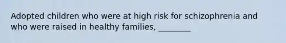 Adopted children who were at high risk for schizophrenia and who were raised in healthy families, ________