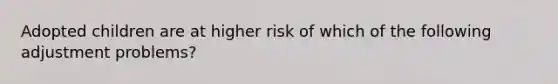 Adopted children are at higher risk of which of the following adjustment problems?