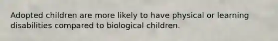 Adopted children are more likely to have physical or learning disabilities compared to biological children.