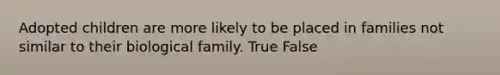 Adopted children are more likely to be placed in families not similar to their biological family. True False