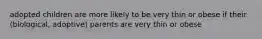 adopted children are more likely to be very thin or obese if their (biological, adoptive) parents are very thin or obese