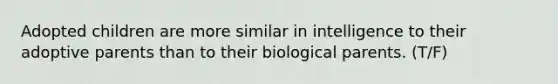 Adopted children are more similar in intelligence to their adoptive parents than to their biological parents. (T/F)